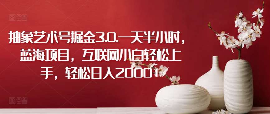 抽象艺术号掘金3.0.一天半小时，蓝海项目，互联网小白轻松上手，轻松日入2000+【揭秘】-知享知识库