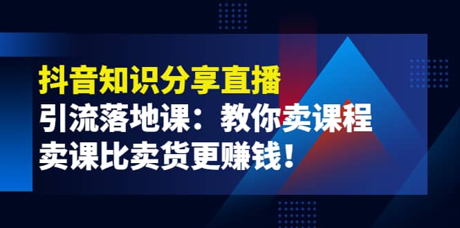 《抖音知识分享直播》引流落地课:教你卖课程,卖课比卖货更赚钱-知享知识库