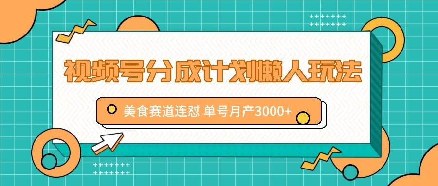 视频号分成计划懒人玩法，美食赛道连怼 单号月产3000+-知享知识库