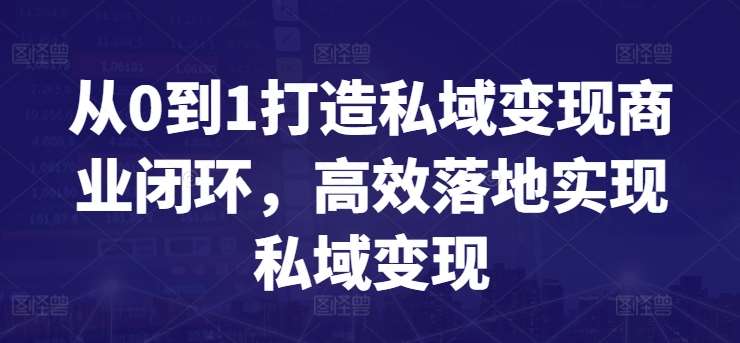 从0到1打造私域变现商业闭环，高效落地实现私域变现-知享知识库