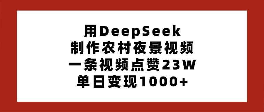 用DeepSeek制作农村夜景视频,一条视频点赞23W,单日变现1000+-知享知识库
