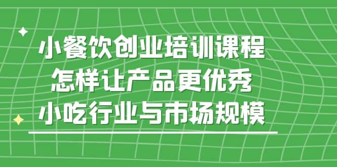 小餐饮创业培训课程，怎样让产品更优秀，小吃行业与市场规模-知享知识库