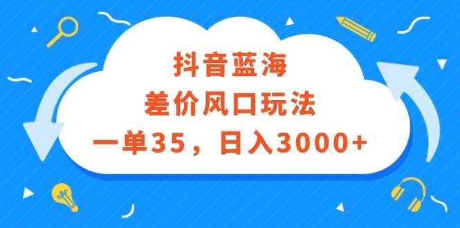 （12322期）抖音蓝海差价风口玩法，一单35，日入3000+-知享知识库
