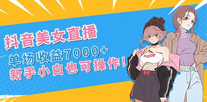 抖音美女直播,单场收益7000+,新手小白也可操作-知享知识库