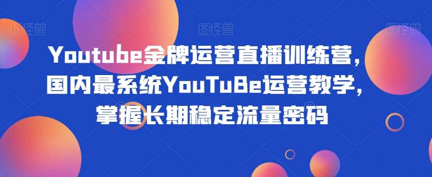 Youtube金牌运营直播训练营，国内最系统YouTuBe运营教学，掌握长期稳定流量密码-知享知识库