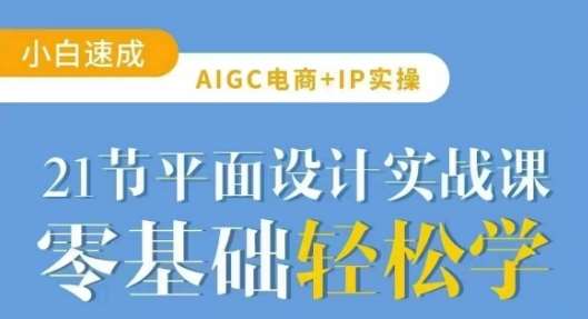 AIGC电商必备实操21节平面设计实战课，教你玩转AI-知享知识库