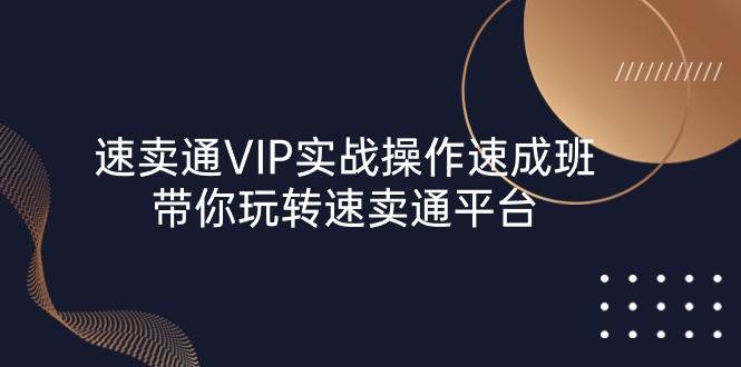 （10935期）速卖通 VIP实战操作-速成班，带你玩转速卖通平台（23节）-知享知识库