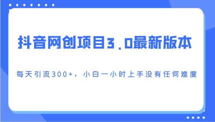抖音网创项目3.0最新版本,每天引流300+,小白一小时上手没有任何难度-知享知识库