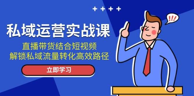私域运营实战课：直播带货结合短视频，解锁私域流量转化高效路径-知享知识库