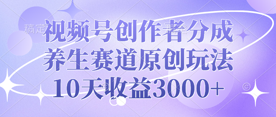 视频号创作者分成，养生赛道原创玩法，10天收益3000+-知享知识库