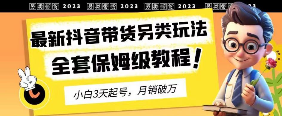 2023年最新抖音带货另类玩法，3天起号，月销破万（保姆级教程）【揭秘】-知享知识库