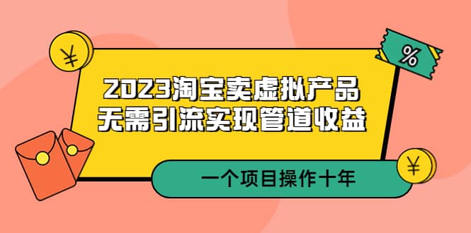 2023淘宝卖虚拟产品,无需引流实现管道收益 一个项目能操作十年-知享知识库