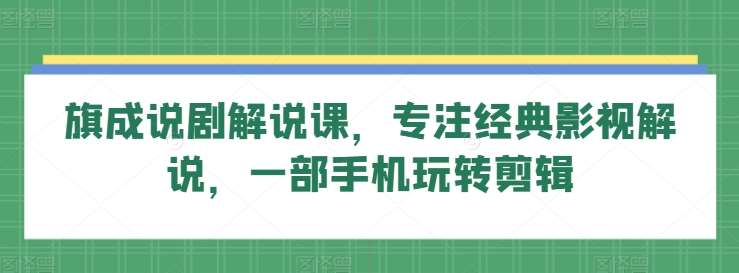 旗成说剧解说课，专注经典影视解说，一部手机玩转剪辑-知享知识库