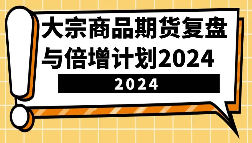 大宗商品期货，复盘与倍增计划2024（10节课）-知享知识库