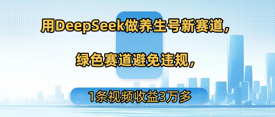 用DeepSeek做养生号新赛道，绿色赛道避免违规，1条视频收益3万多-知享知识库