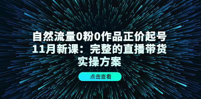 自然流量0粉0作品正价起号11月新课：完整的直播带货实操方案-知享知识库
