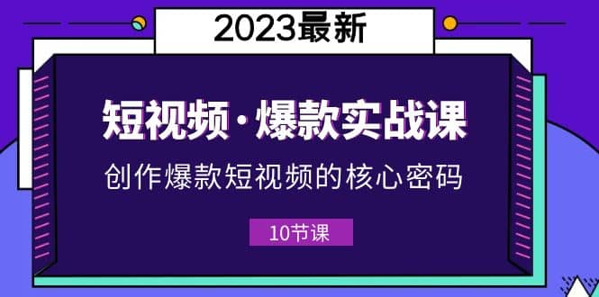 2023短视频·爆款实战课，创作·爆款短视频的核心·密码（10节视频课）-知享知识库