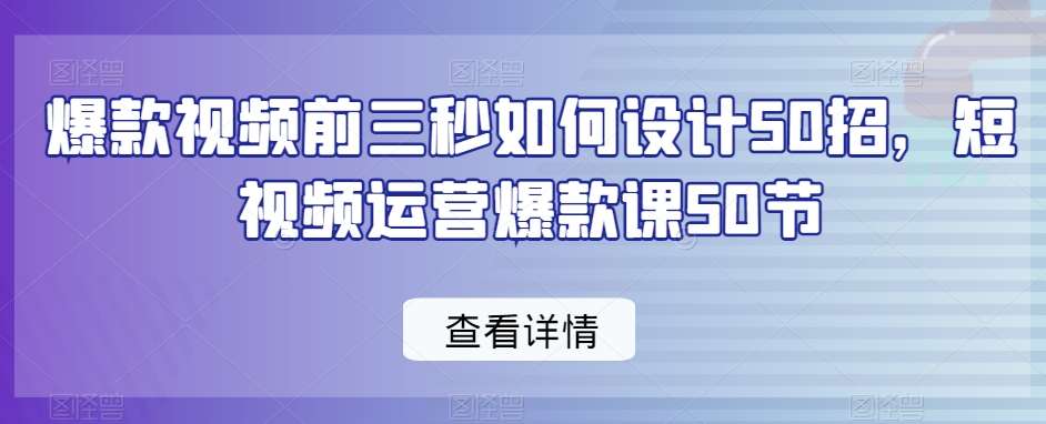 爆款视频前三秒如何设计50招，短视频运营爆款课50节-知享知识库