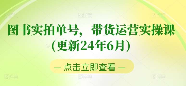 图书实拍单号，带货运营实操课(更新24年6月)，0粉起号，老号转型，零基础入门+进阶-知享知识库