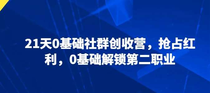 21天0基础社群创收营，抢占红利，0基础解锁第二职业-知享知识库
