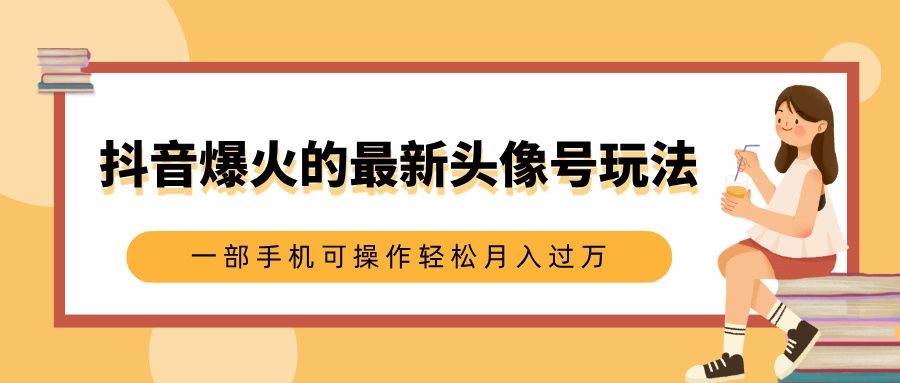 抖音爆火的最新头像号玩法，适合0基础小白，一部手机可操作轻松月入过万-知享知识库