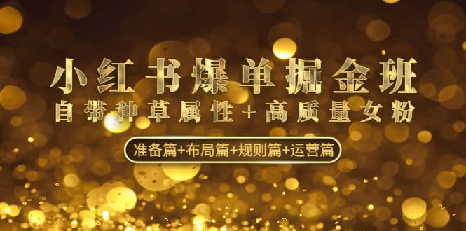 小红书爆单掘金班：自带种草属性+高质量女粉 准备篇+布局篇+规则篇+运营篇-知享知识库