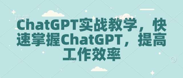 ChatGPT实战教学，快速掌握ChatGPT，提高工作效率-知享知识库