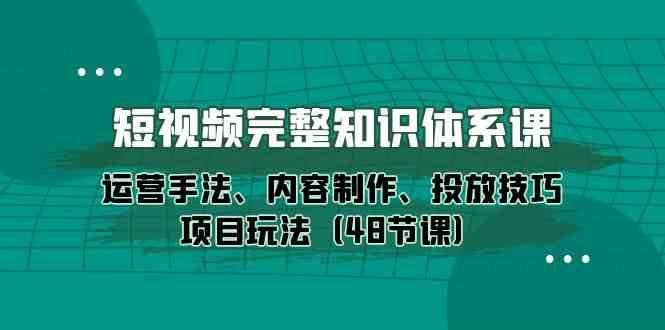 短视频完整知识体系课，运营手法、内容制作、投放技巧项目玩法（48节课）-知享知识库
