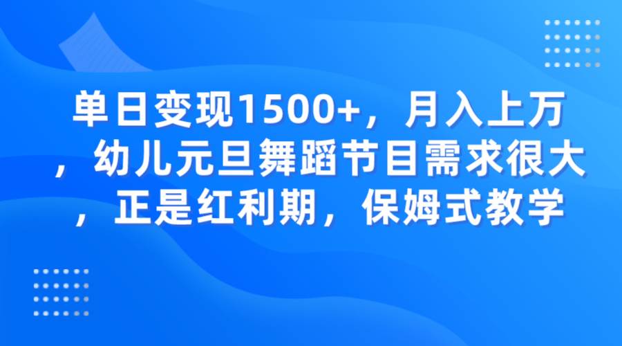单日变现1500+，月入上万，幼儿元旦舞蹈节目需求很大，正是红利期，保姆式教学-知享知识库