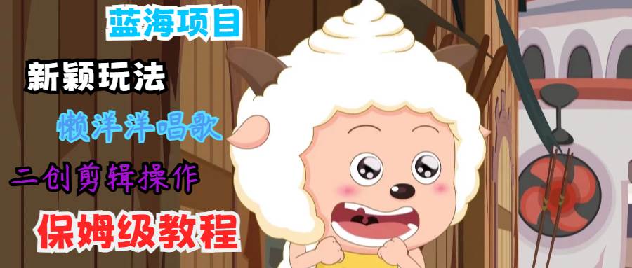 蓝海项目新颖玩法，懒洋洋唱歌 搬运剪辑操作，保姆级教程-知享知识库