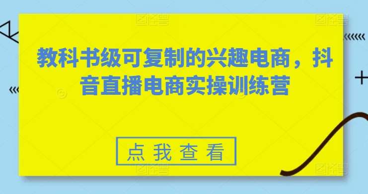 教科书级可复制的兴趣电商，抖音直播电商实操训练营-知享知识库