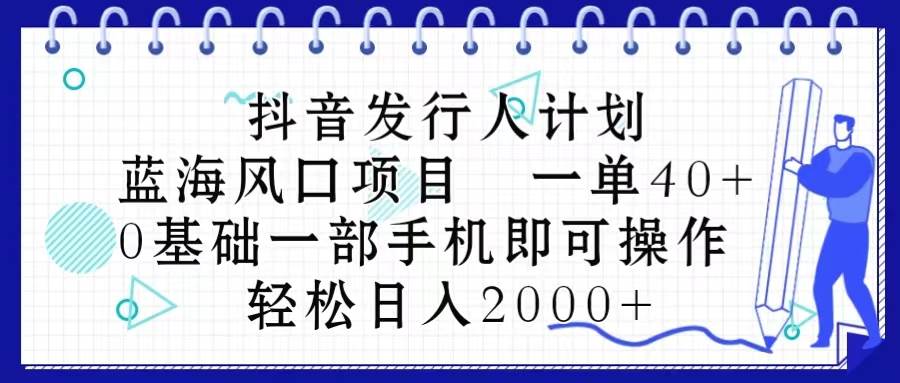 （10756期）抖音发行人计划，蓝海风口项目 一单40，0基础一部手机即可操作 日入2000＋-知享知识库