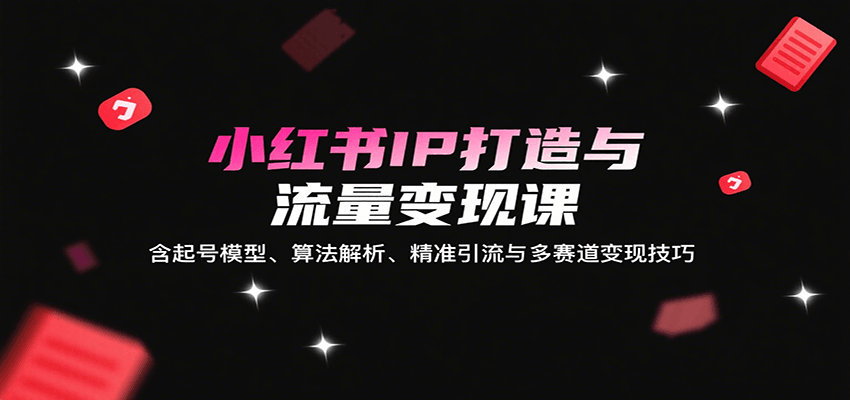 小红书IP打造与流量变现课:含起号模型、算法解析、精准引流与多赛道变现技巧-知享知识库