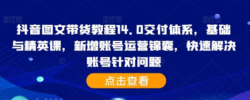 抖音图文带货教程14.0交付体系，基础与精英课，新增账号运营锦囊，快速解决账号针对问题-知享知识库