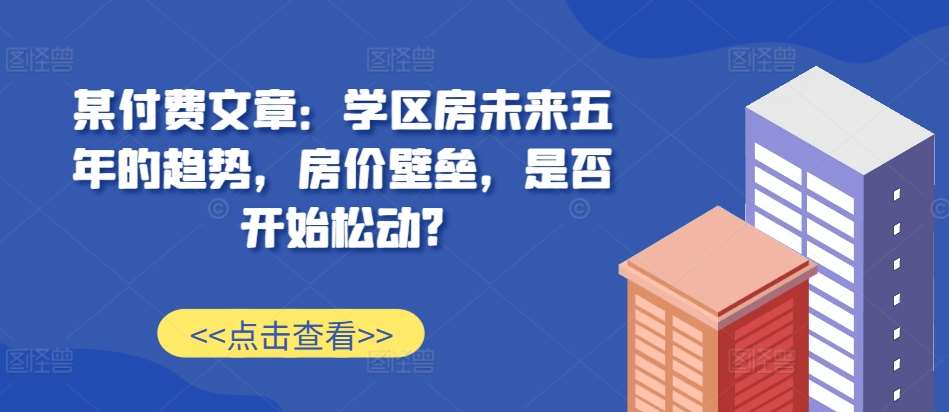 某付费文章：学区房未来五年的趋势，房价壁垒，是否开始松动?-知享知识库