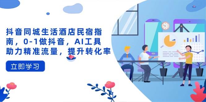 （14368期）抖音同城生活酒店民宿指南，0-1做抖音，AI工具助力精准流量，提升转化率-知享知识库