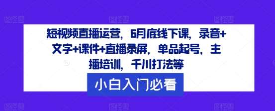 短视频直播运营，6月底线下课，录音+文字+课件+直播录屏，单品起号，主播培训，千川打法等-知享知识库