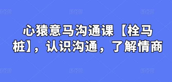 心猿意马沟通课【栓马桩】,认识沟通,了解情商-知享知识库