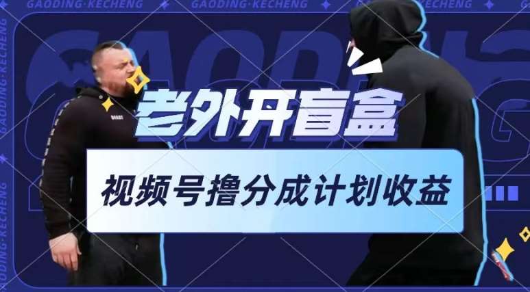 老外开盲盒视频，撸视频号分成计划收益，每天只需一小时，新手小白轻松上手【揭秘】-知享知识库