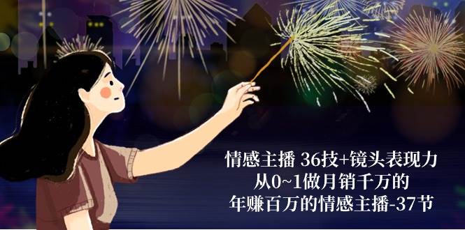 情感主播36技+镜头表现力：从0~1做月销千万的，年赚百万的情感主播（37节）-知享知识库