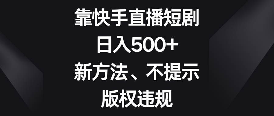 (8377期)靠快手直播短剧,日入500+,新方法、不提示版权违规-知享知识库