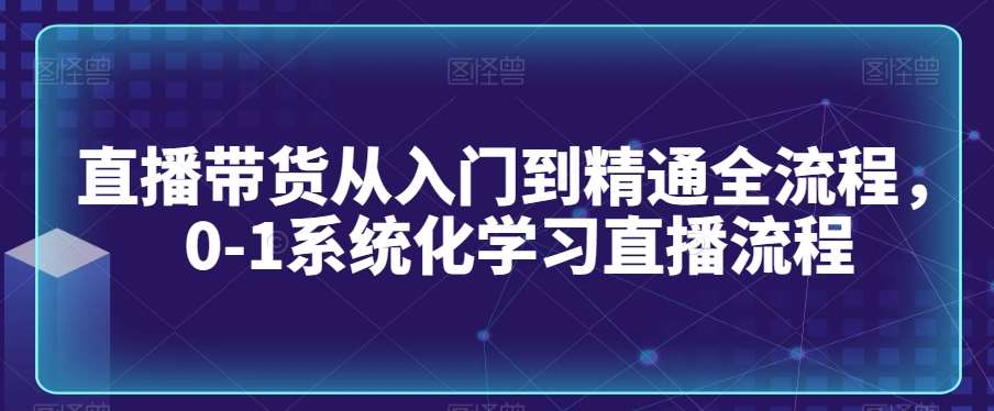 直播带货从入门到精通全流程，0-1系统化学习直播流程-知享知识库