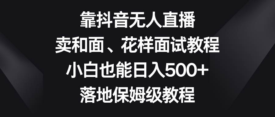 靠抖音无人直播，卖和面、花样面试教程，小白也能日入500+，落地保姆级教程-知享知识库