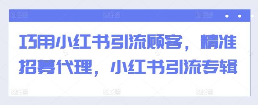 巧用小红书引流顾客,精准招募代理,小红书引流专辑-知享知识库