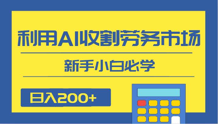 日入200+，利用AI收割劳务市场的项目，新手小白必学-知享知识库