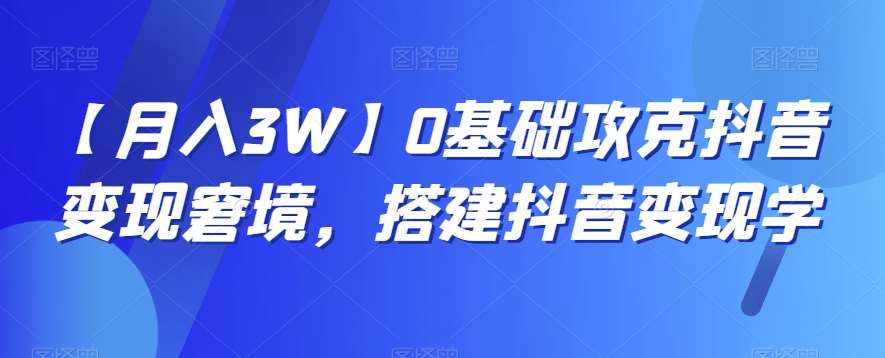 【月入3W】0基础攻克抖音变现窘境，搭建抖音变现学-知享知识库