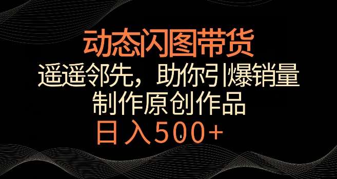 动态闪图带货，遥遥领先，冷门玩法，助你轻松引爆销量，日赚500+【揭秘】-知享知识库