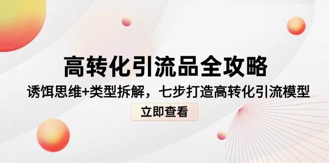 高转化引流品全攻略，诱饵思维+类型拆解，七步打造高转化引流模型-知享知识库