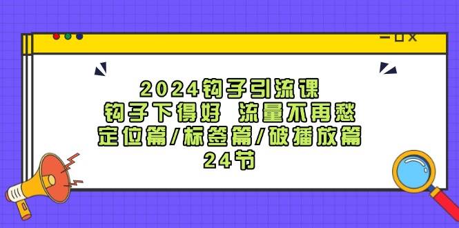 （12097期）2024钩子·引流课：钩子下得好 流量不再愁，定位篇/标签篇/破播放篇/24节-知享知识库