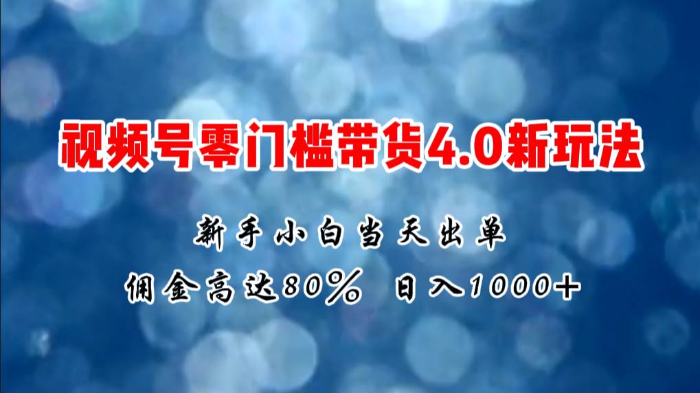 微信视频号零门槛带货4.0新玩法,新手小白当天见收益,日入1000+-知享知识库